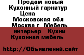 Продам новый Кухонный гарнитур › Цена ­ 120 000 - Московская обл., Москва г. Мебель, интерьер » Кухни. Кухонная мебель   